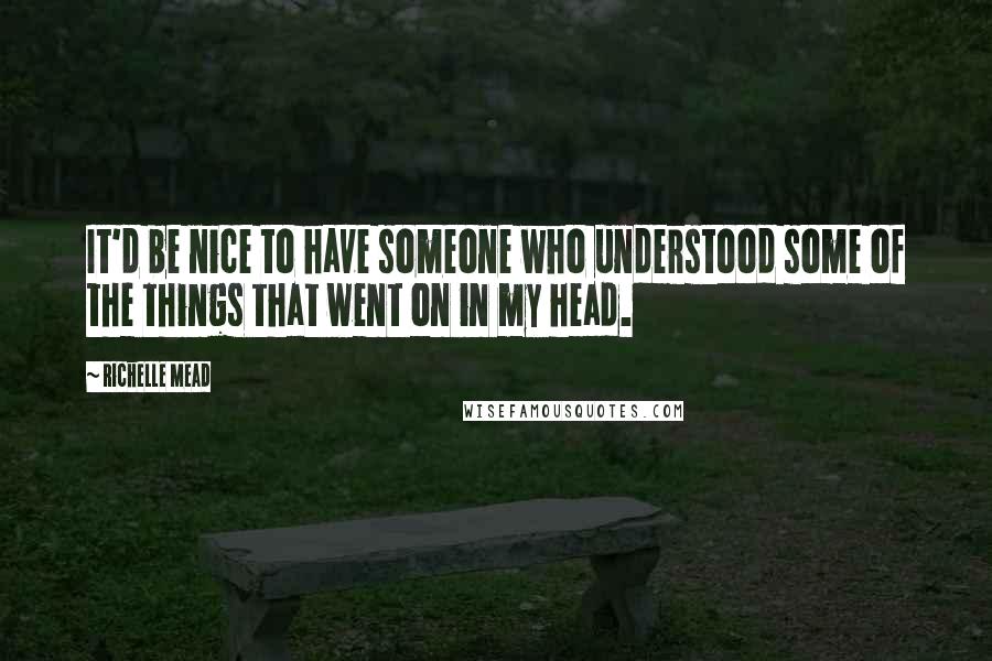 Richelle Mead Quotes: It'd be nice to have someone who understood some of the things that went on in my head.