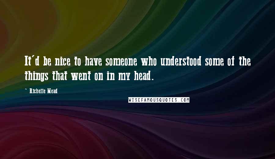 Richelle Mead Quotes: It'd be nice to have someone who understood some of the things that went on in my head.