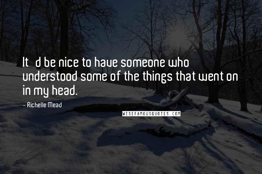 Richelle Mead Quotes: It'd be nice to have someone who understood some of the things that went on in my head.