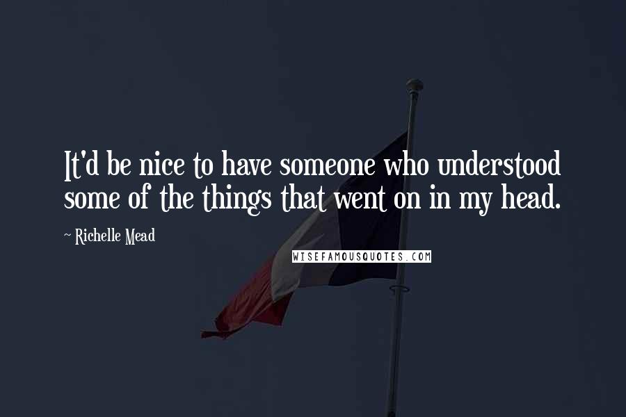 Richelle Mead Quotes: It'd be nice to have someone who understood some of the things that went on in my head.