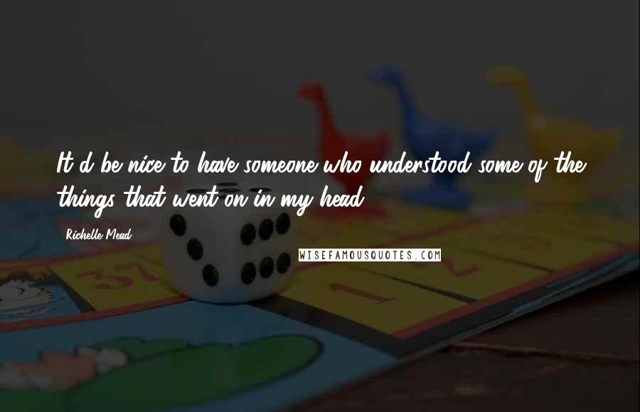 Richelle Mead Quotes: It'd be nice to have someone who understood some of the things that went on in my head.