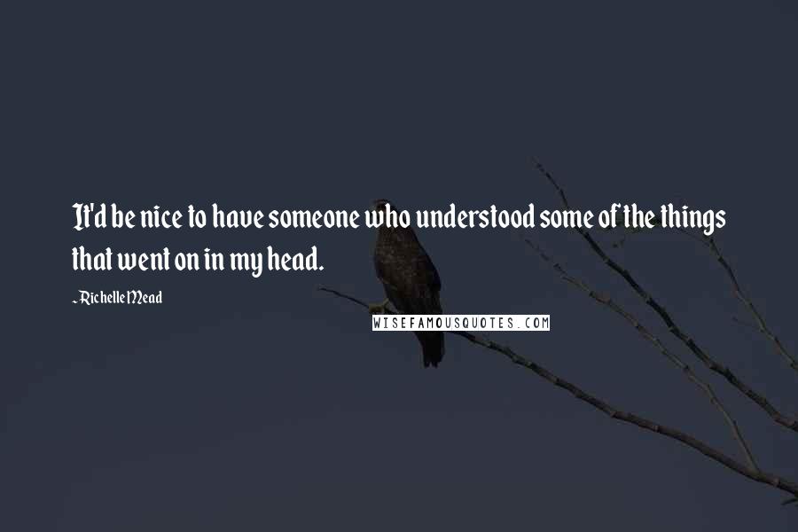 Richelle Mead Quotes: It'd be nice to have someone who understood some of the things that went on in my head.