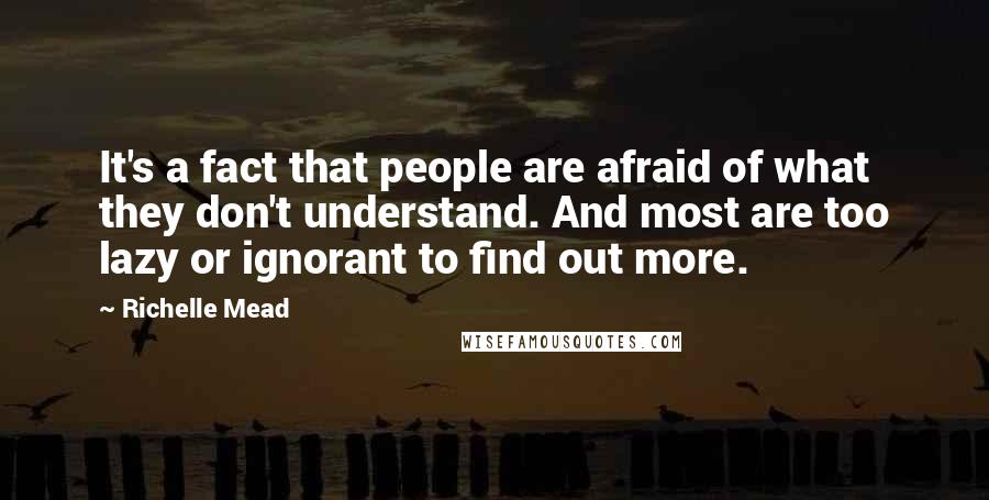 Richelle Mead Quotes: It's a fact that people are afraid of what they don't understand. And most are too lazy or ignorant to find out more.