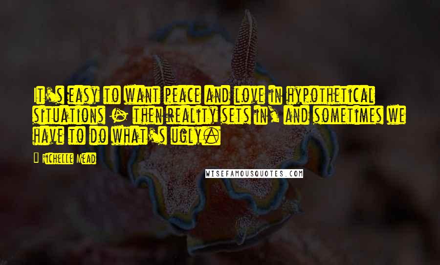 Richelle Mead Quotes: It's easy to want peace and love in hypothetical situations - then reality sets in, and sometimes we have to do what's ugly.