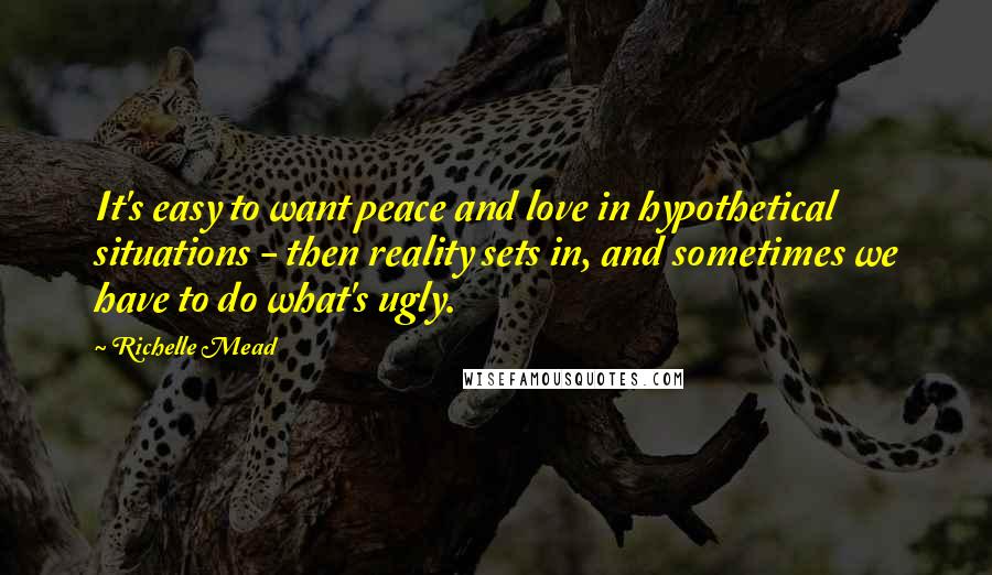 Richelle Mead Quotes: It's easy to want peace and love in hypothetical situations - then reality sets in, and sometimes we have to do what's ugly.