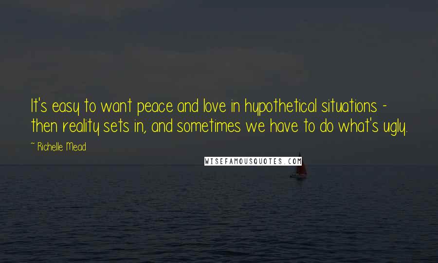 Richelle Mead Quotes: It's easy to want peace and love in hypothetical situations - then reality sets in, and sometimes we have to do what's ugly.