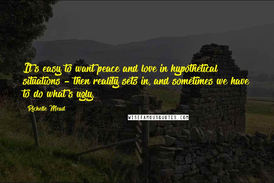 Richelle Mead Quotes: It's easy to want peace and love in hypothetical situations - then reality sets in, and sometimes we have to do what's ugly.