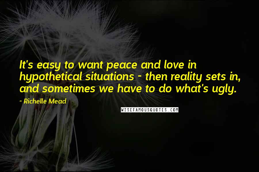 Richelle Mead Quotes: It's easy to want peace and love in hypothetical situations - then reality sets in, and sometimes we have to do what's ugly.