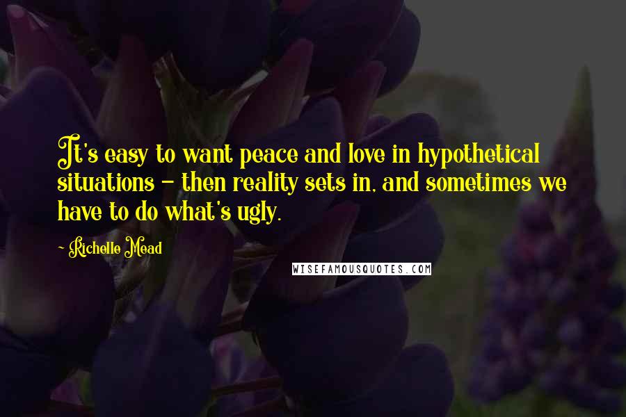 Richelle Mead Quotes: It's easy to want peace and love in hypothetical situations - then reality sets in, and sometimes we have to do what's ugly.