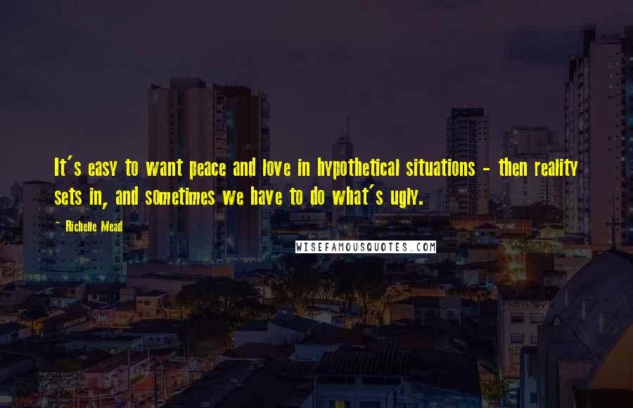 Richelle Mead Quotes: It's easy to want peace and love in hypothetical situations - then reality sets in, and sometimes we have to do what's ugly.