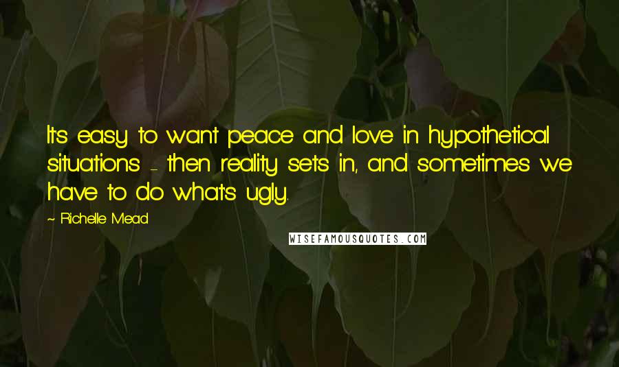 Richelle Mead Quotes: It's easy to want peace and love in hypothetical situations - then reality sets in, and sometimes we have to do what's ugly.