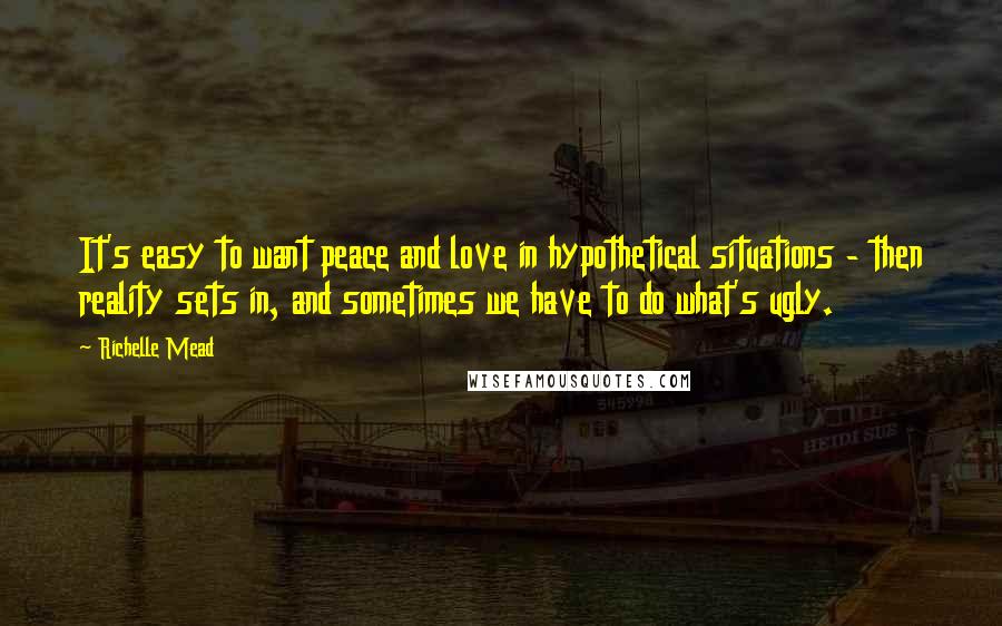 Richelle Mead Quotes: It's easy to want peace and love in hypothetical situations - then reality sets in, and sometimes we have to do what's ugly.