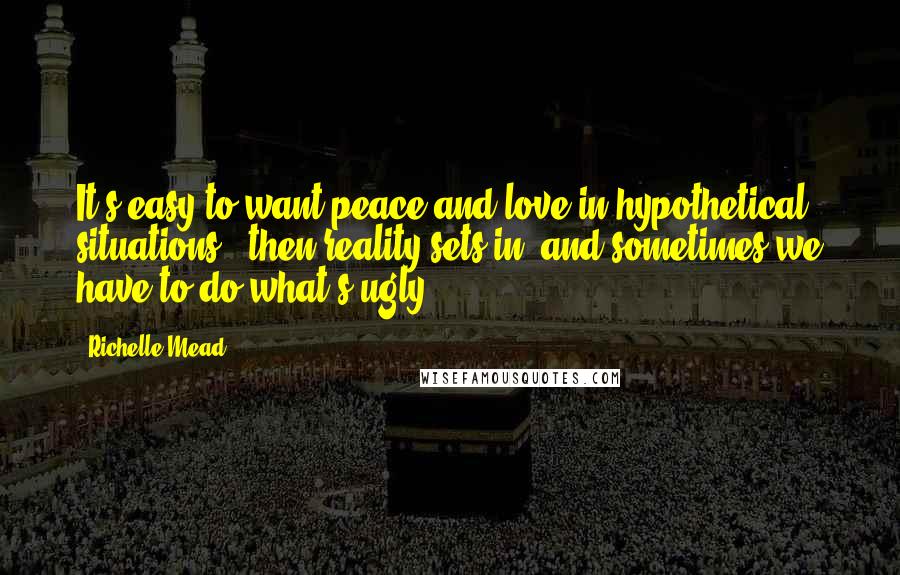 Richelle Mead Quotes: It's easy to want peace and love in hypothetical situations - then reality sets in, and sometimes we have to do what's ugly.