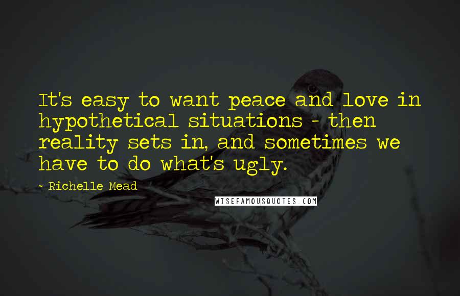 Richelle Mead Quotes: It's easy to want peace and love in hypothetical situations - then reality sets in, and sometimes we have to do what's ugly.