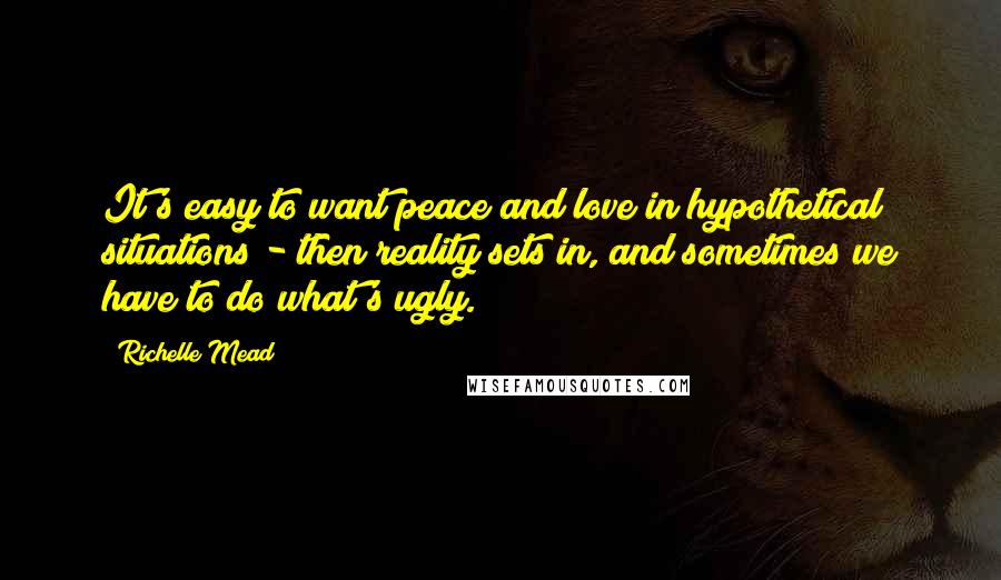 Richelle Mead Quotes: It's easy to want peace and love in hypothetical situations - then reality sets in, and sometimes we have to do what's ugly.