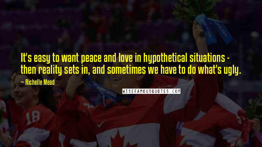 Richelle Mead Quotes: It's easy to want peace and love in hypothetical situations - then reality sets in, and sometimes we have to do what's ugly.