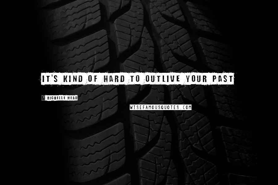 Richelle Mead Quotes: It's kind of hard to outlive your past