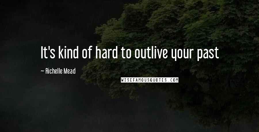 Richelle Mead Quotes: It's kind of hard to outlive your past