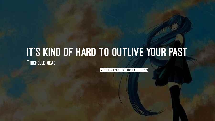 Richelle Mead Quotes: It's kind of hard to outlive your past