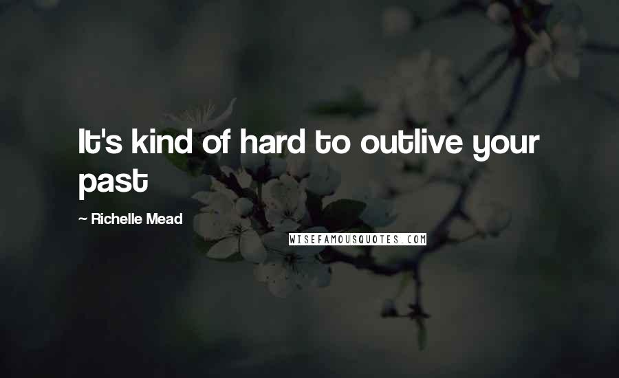 Richelle Mead Quotes: It's kind of hard to outlive your past