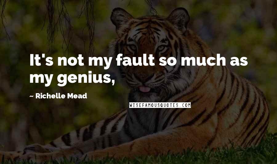 Richelle Mead Quotes: It's not my fault so much as my genius,