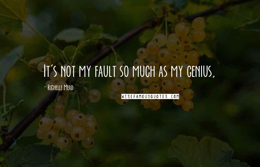 Richelle Mead Quotes: It's not my fault so much as my genius,