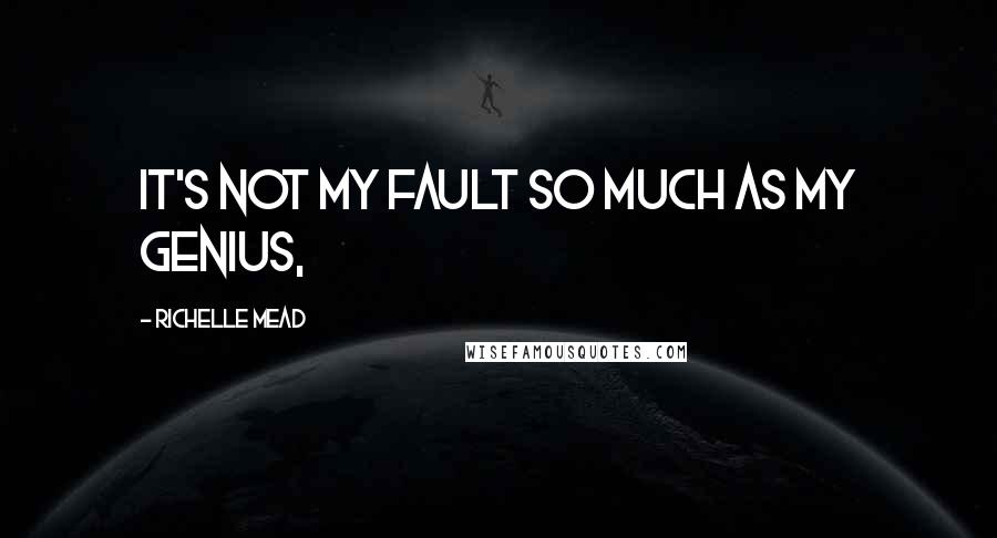 Richelle Mead Quotes: It's not my fault so much as my genius,