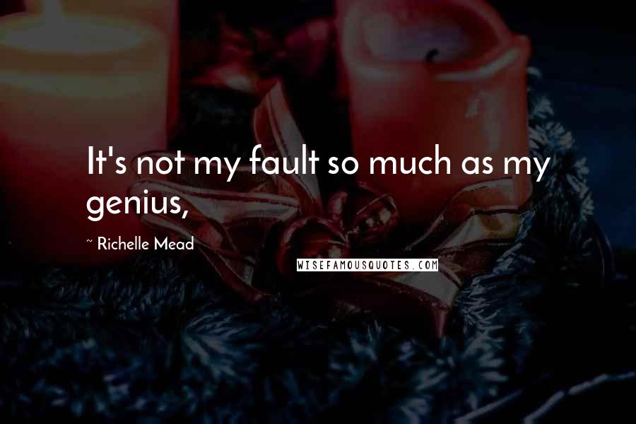 Richelle Mead Quotes: It's not my fault so much as my genius,