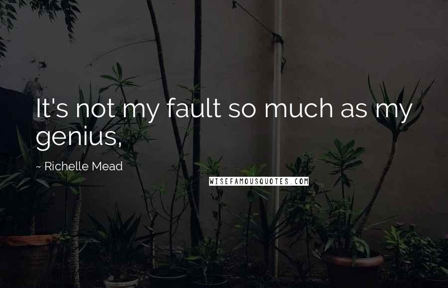 Richelle Mead Quotes: It's not my fault so much as my genius,