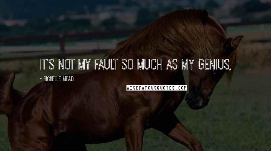 Richelle Mead Quotes: It's not my fault so much as my genius,