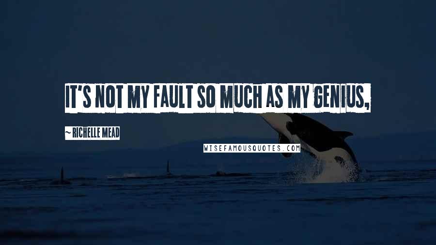 Richelle Mead Quotes: It's not my fault so much as my genius,