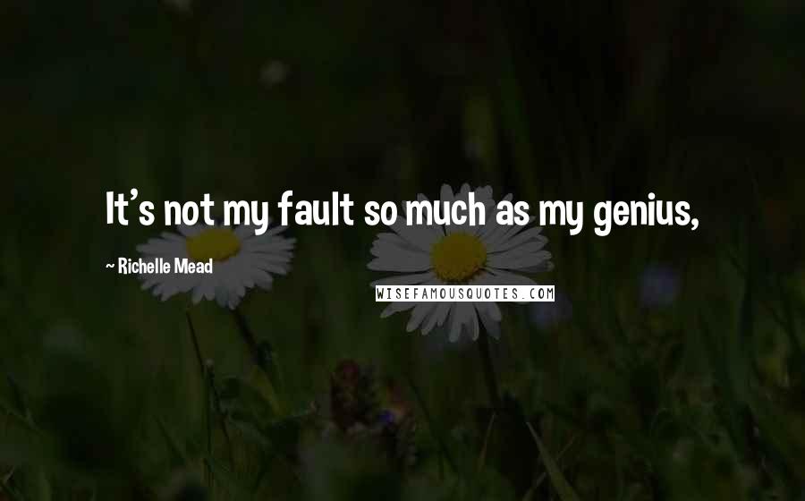 Richelle Mead Quotes: It's not my fault so much as my genius,