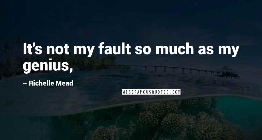 Richelle Mead Quotes: It's not my fault so much as my genius,