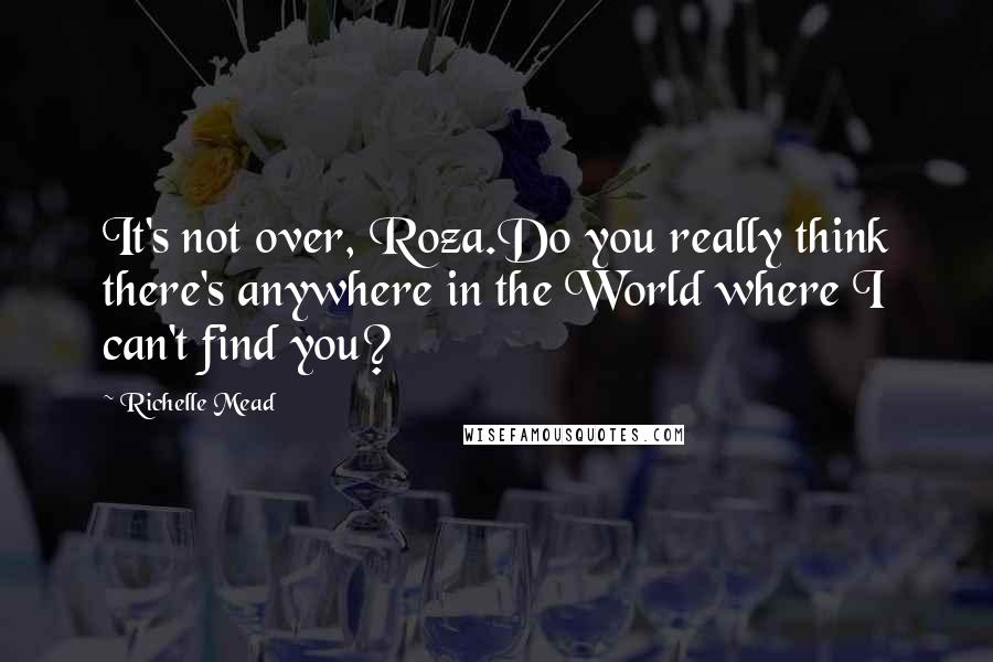 Richelle Mead Quotes: It's not over, Roza.Do you really think there's anywhere in the World where I can't find you?