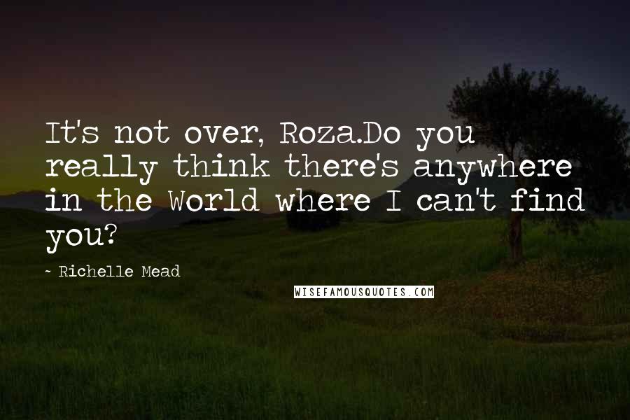 Richelle Mead Quotes: It's not over, Roza.Do you really think there's anywhere in the World where I can't find you?