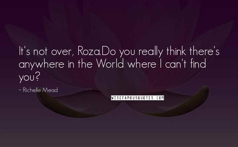 Richelle Mead Quotes: It's not over, Roza.Do you really think there's anywhere in the World where I can't find you?