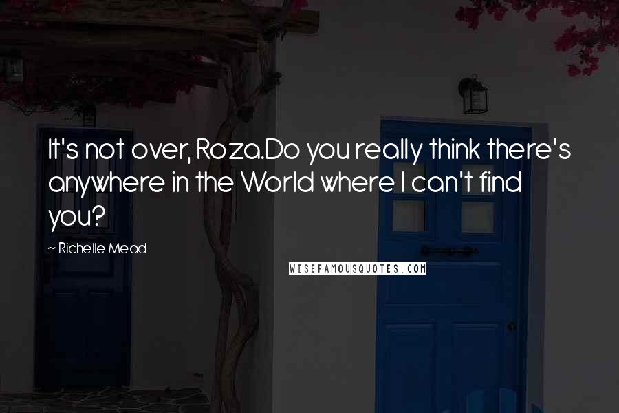 Richelle Mead Quotes: It's not over, Roza.Do you really think there's anywhere in the World where I can't find you?