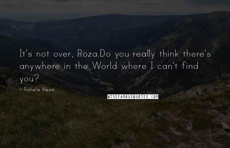 Richelle Mead Quotes: It's not over, Roza.Do you really think there's anywhere in the World where I can't find you?