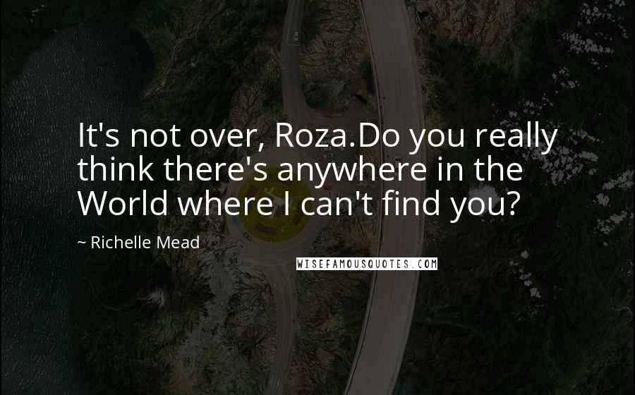Richelle Mead Quotes: It's not over, Roza.Do you really think there's anywhere in the World where I can't find you?