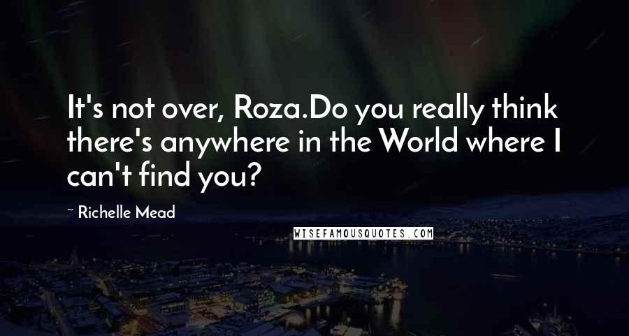 Richelle Mead Quotes: It's not over, Roza.Do you really think there's anywhere in the World where I can't find you?