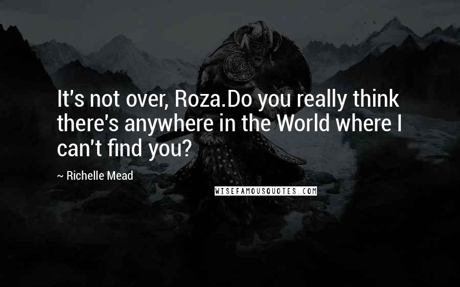 Richelle Mead Quotes: It's not over, Roza.Do you really think there's anywhere in the World where I can't find you?