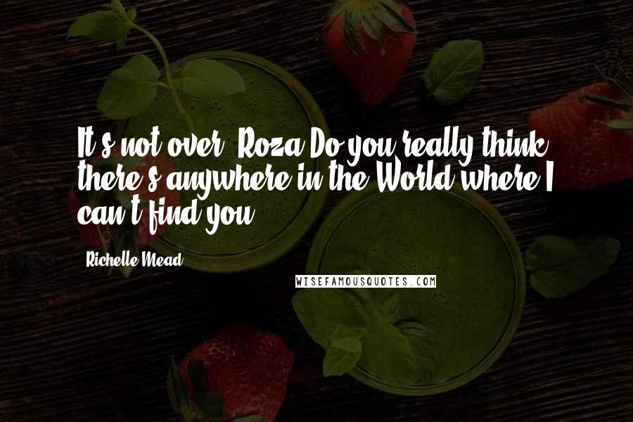 Richelle Mead Quotes: It's not over, Roza.Do you really think there's anywhere in the World where I can't find you?
