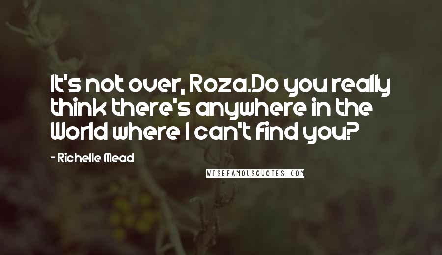 Richelle Mead Quotes: It's not over, Roza.Do you really think there's anywhere in the World where I can't find you?