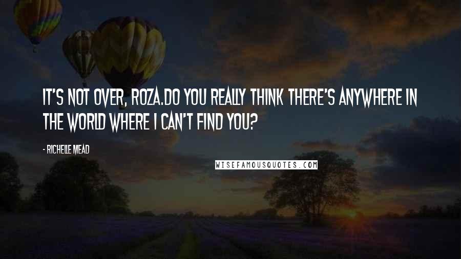 Richelle Mead Quotes: It's not over, Roza.Do you really think there's anywhere in the World where I can't find you?