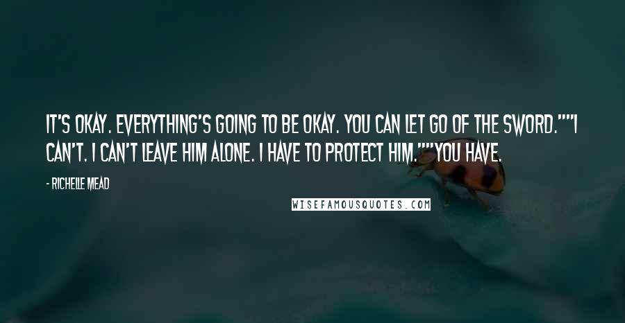 Richelle Mead Quotes: It's okay. Everything's going to be okay. You can let go of the sword.""I can't. I can't leave him alone. I have to protect him.""You have.