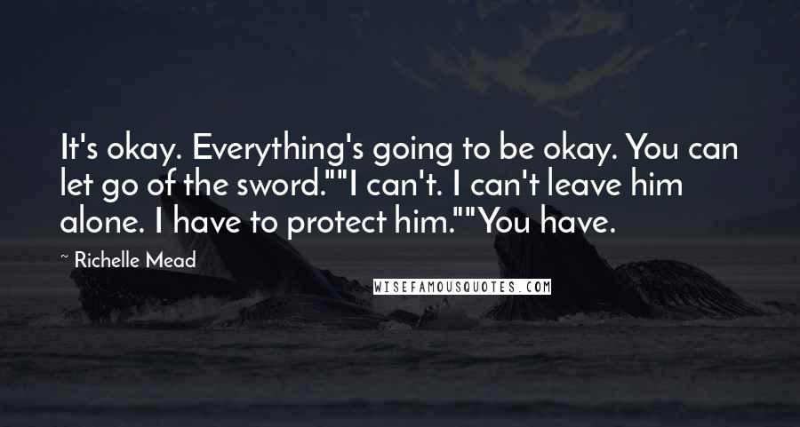 Richelle Mead Quotes: It's okay. Everything's going to be okay. You can let go of the sword.""I can't. I can't leave him alone. I have to protect him.""You have.