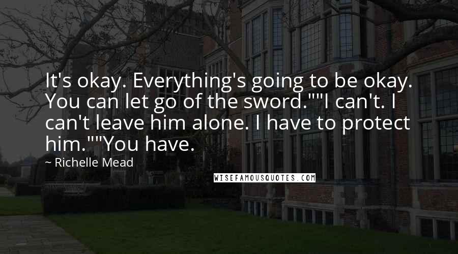 Richelle Mead Quotes: It's okay. Everything's going to be okay. You can let go of the sword.""I can't. I can't leave him alone. I have to protect him.""You have.