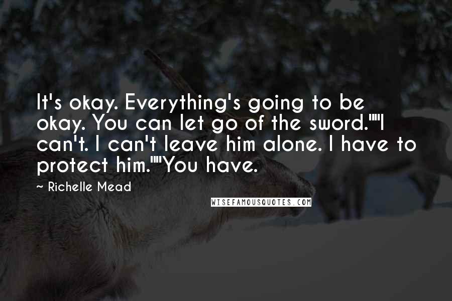 Richelle Mead Quotes: It's okay. Everything's going to be okay. You can let go of the sword.""I can't. I can't leave him alone. I have to protect him.""You have.