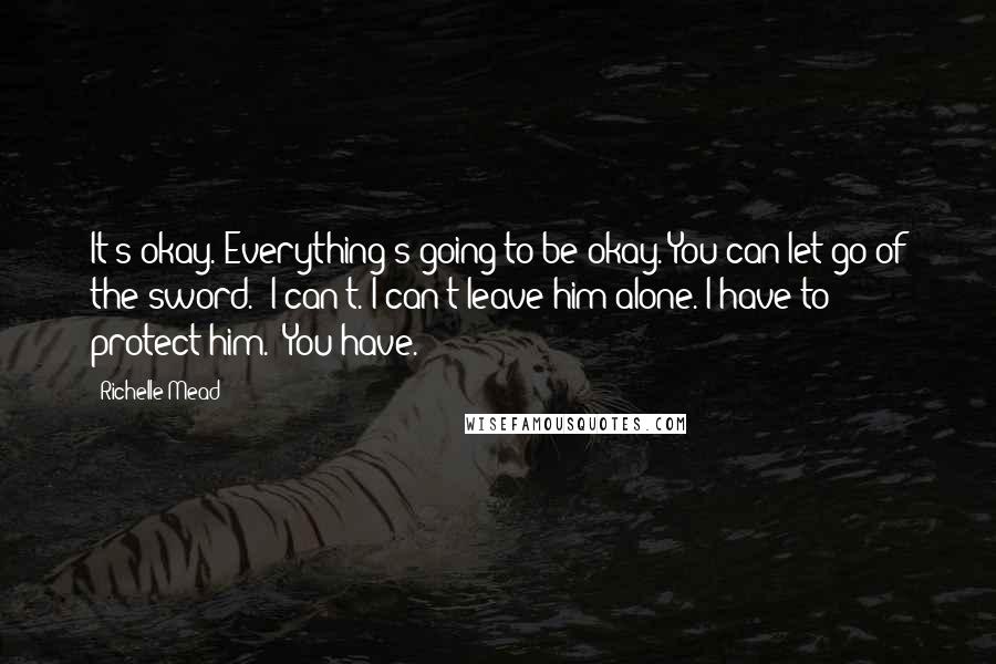 Richelle Mead Quotes: It's okay. Everything's going to be okay. You can let go of the sword.""I can't. I can't leave him alone. I have to protect him.""You have.