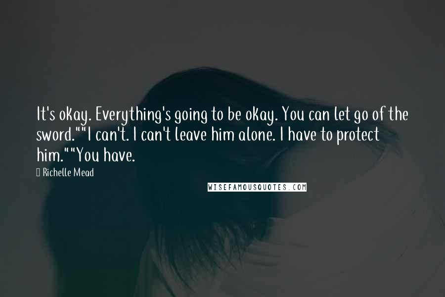 Richelle Mead Quotes: It's okay. Everything's going to be okay. You can let go of the sword.""I can't. I can't leave him alone. I have to protect him.""You have.
